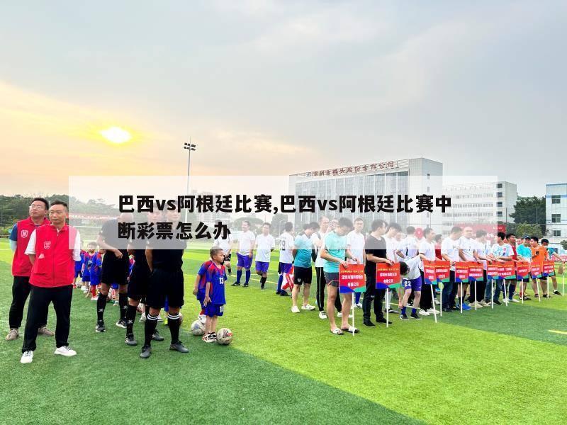 巴西vs阿根廷比赛,巴西vs阿根廷比赛中断彩票怎么办-第1张图片-