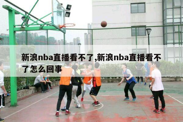 新浪nba直播看不了,新浪nba直播看不了怎么回事-第1张图片-