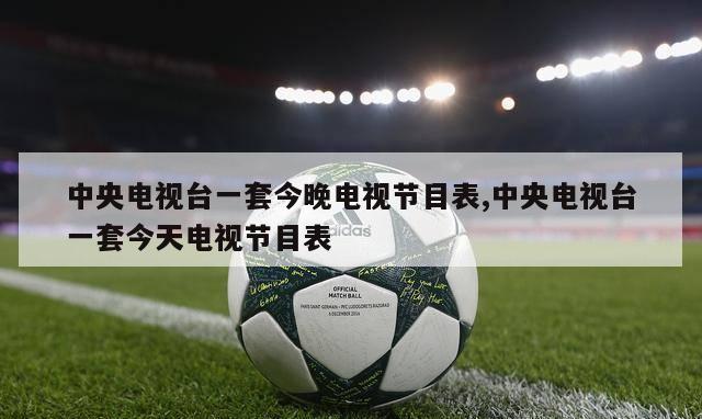 中央电视台一套今晚电视节目表,中央电视台一套今天电视节目表-第1张图片-