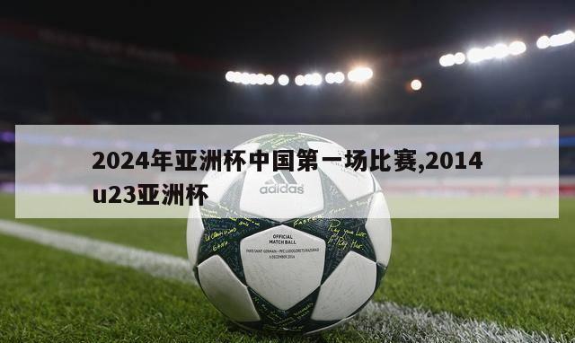 2024年亚洲杯中国第一场比赛,2014u23亚洲杯-第1张图片-