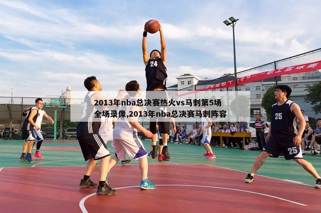 2013年nba总决赛热火vs马刺第5场全场录像,2013年nba总决赛马刺阵容-第1张图片-