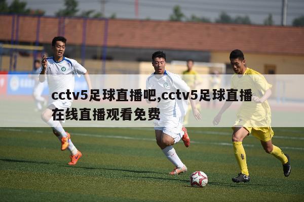 cctv5足球直播吧,cctv5足球直播在线直播观看免费-第1张图片-