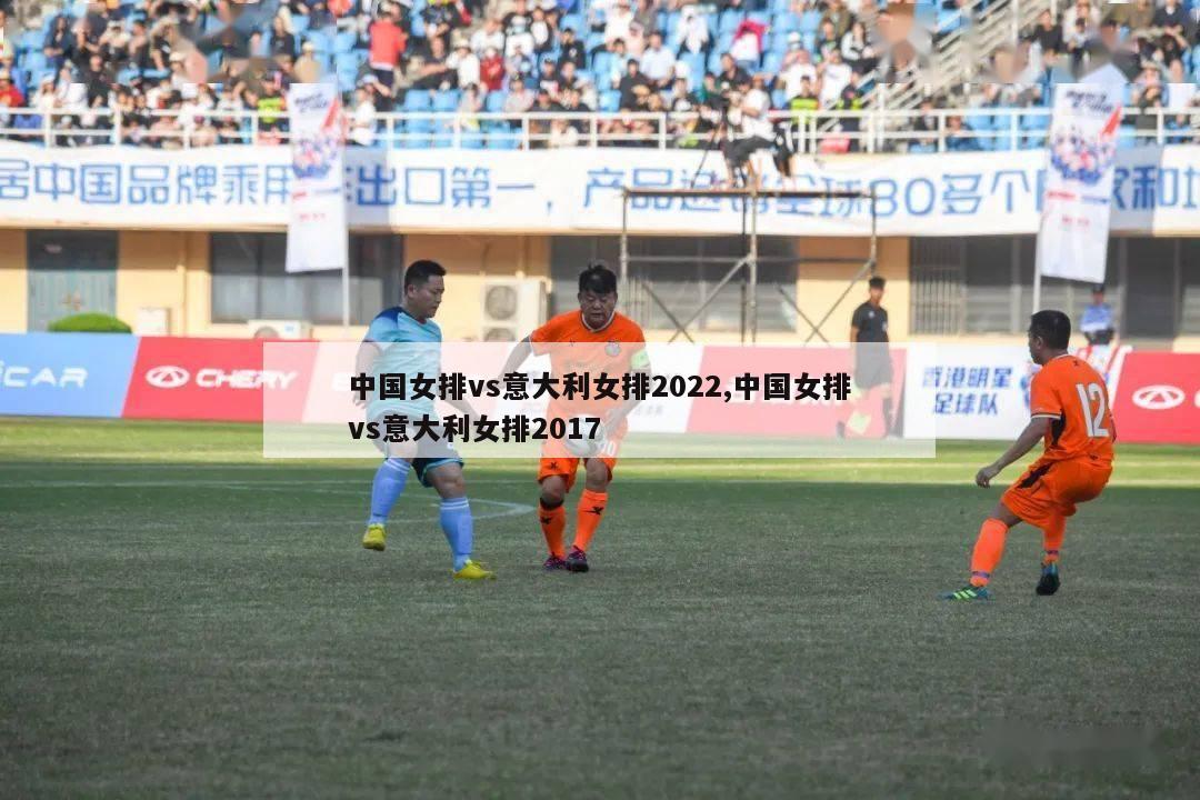 中国女排vs意大利女排2022,中国女排vs意大利女排2017-第1张图片-