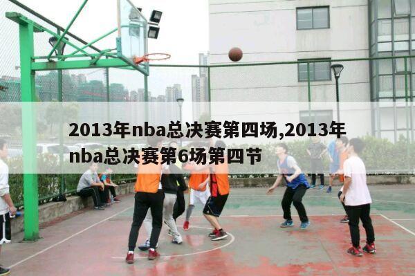 2013年nba总决赛第四场,2013年nba总决赛第6场第四节-第1张图片-