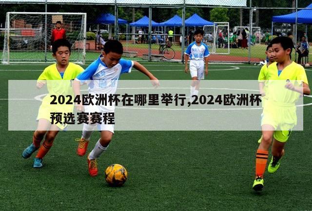 2024欧洲杯在哪里举行,2024欧洲杯预选赛赛程-第1张图片-