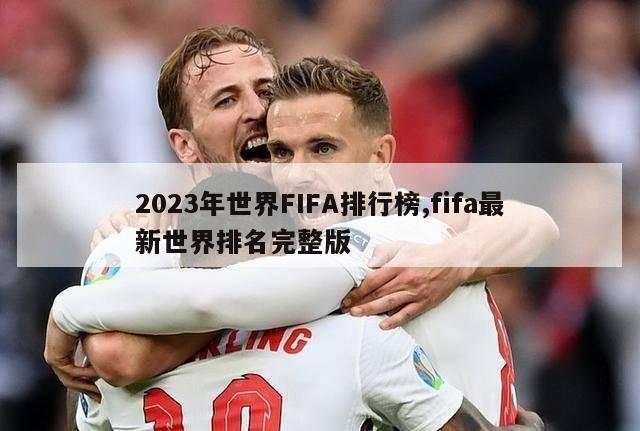 2023年世界FIFA排行榜,fifa最新世界排名完整版-第1张图片-