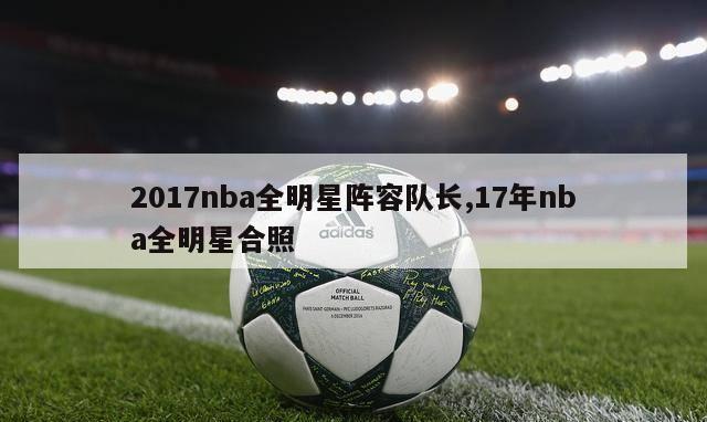 2017nba全明星阵容队长,17年nba全明星合照-第1张图片-