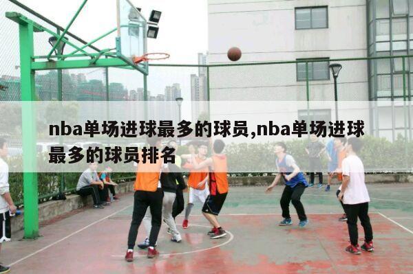 nba单场进球最多的球员,nba单场进球最多的球员排名-第1张图片-