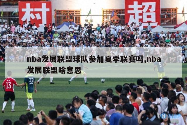 nba发展联盟球队参加夏季联赛吗,nba发展联盟啥意思-第1张图片-