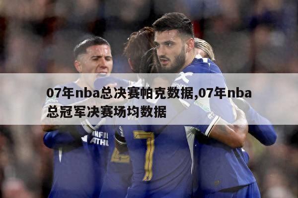 07年nba总决赛帕克数据,07年nba总冠军决赛场均数据-第1张图片-