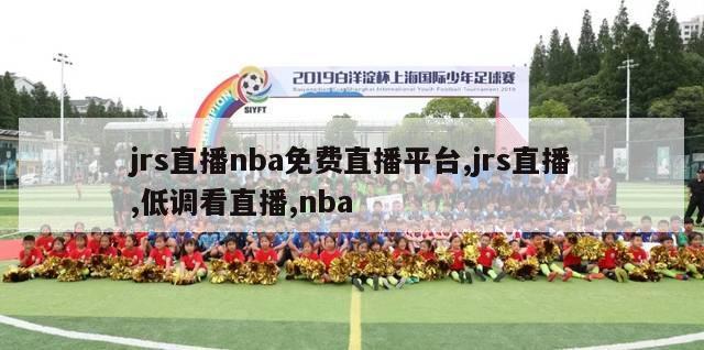 jrs直播nba免费直播平台,jrs直播,低调看直播,nba-第1张图片-