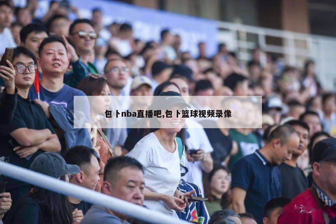 包卜nba直播吧,包卜篮球视频录像-第1张图片-