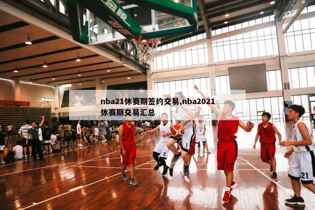 nba21休赛期签约交易,nba2021休赛期交易汇总-第1张图片-