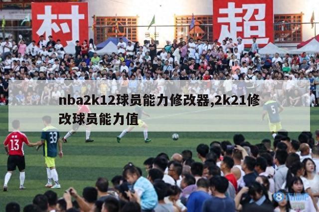 nba2k12球员能力修改器,2k21修改球员能力值-第1张图片-