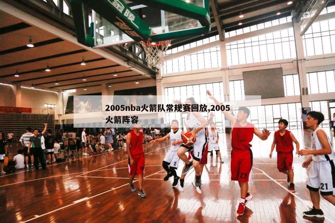 2005nba火箭队常规赛回放,2005火箭阵容-第1张图片-