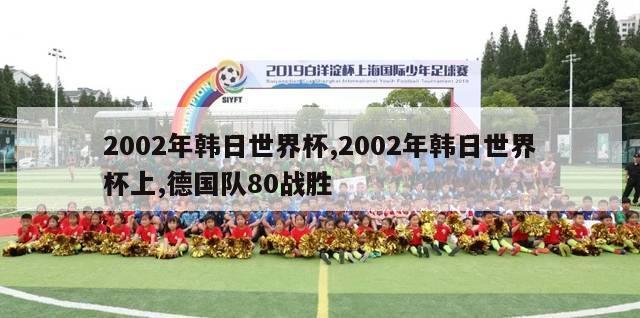 2002年韩日世界杯,2002年韩日世界杯上,德国队80战胜-第1张图片-