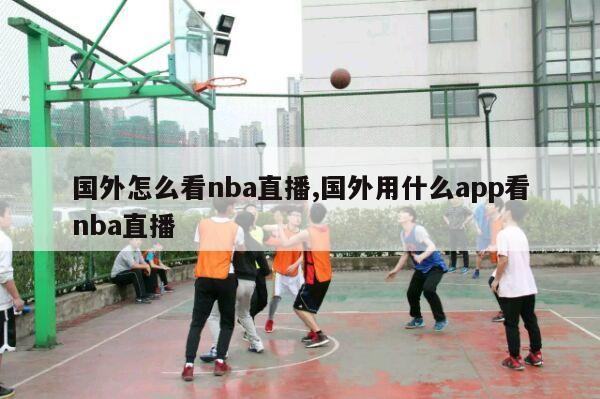 国外怎么看nba直播,国外用什么app看nba直播-第1张图片-