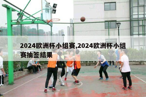 2024欧洲杯小组赛,2024欧洲杯小组赛抽签结果-第1张图片-