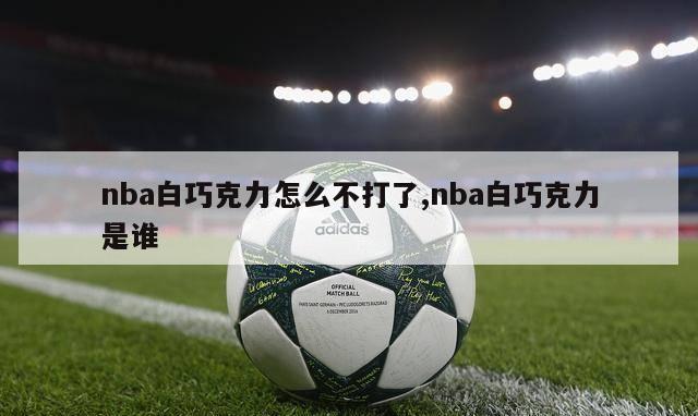 nba白巧克力怎么不打了,nba白巧克力是谁-第1张图片-