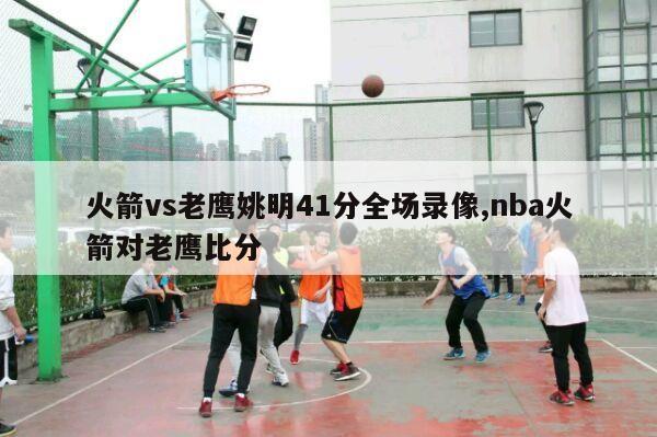 火箭vs老鹰姚明41分全场录像,nba火箭对老鹰比分-第1张图片-