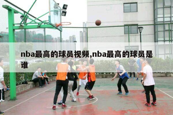 nba最高的球员视频,nba最高的球员是谁-第1张图片-