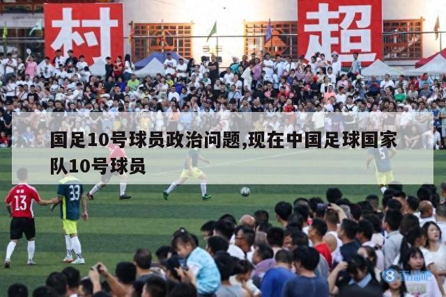 国足10号球员政治问题,现在中国足球国家队10号球员-第1张图片-