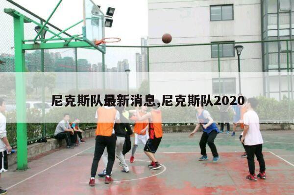 尼克斯队最新消息,尼克斯队2020-第1张图片-