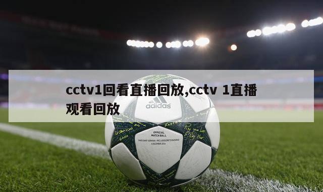 cctv1回看直播回放,cctv 1直播观看回放-第1张图片-