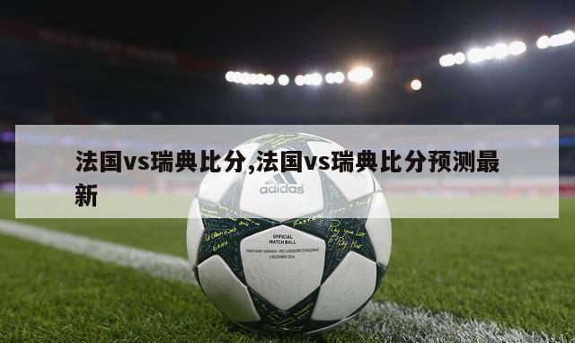 法国vs瑞典比分,法国vs瑞典比分预测最新-第1张图片-