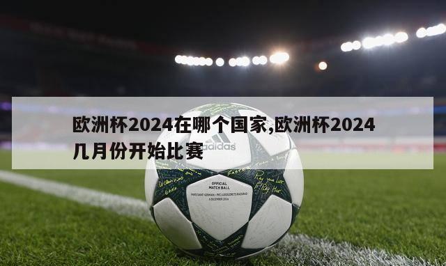 欧洲杯2024在哪个国家,欧洲杯2024几月份开始比赛-第1张图片-