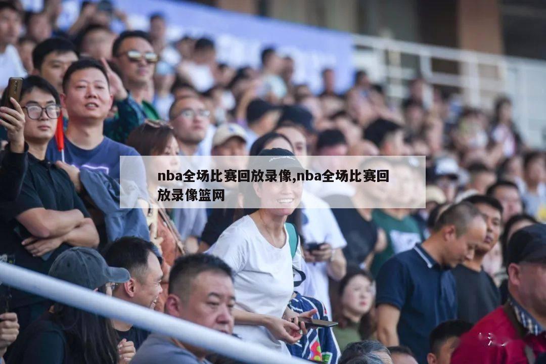 nba全场比赛回放录像,nba全场比赛回放录像篮网-第1张图片-