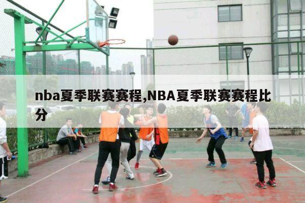 nba夏季联赛赛程,NBA夏季联赛赛程比分-第1张图片-