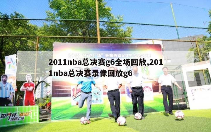 2011nba总决赛g6全场回放,2011nba总决赛录像回放g6-第1张图片-