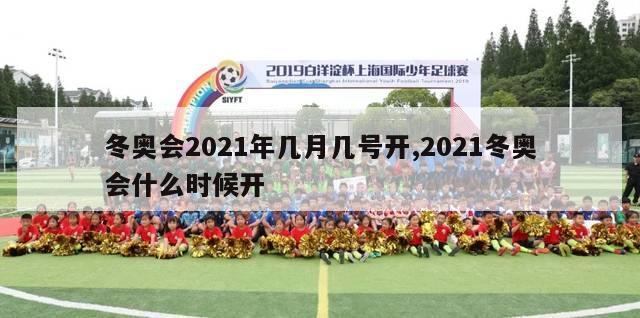 冬奥会2021年几月几号开,2021冬奥会什么时候开-第1张图片-