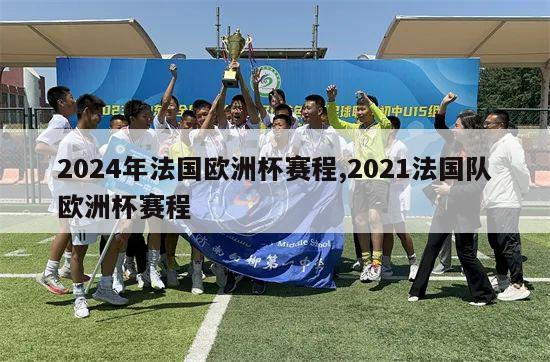 2024年法国欧洲杯赛程,2021法国队欧洲杯赛程-第1张图片-