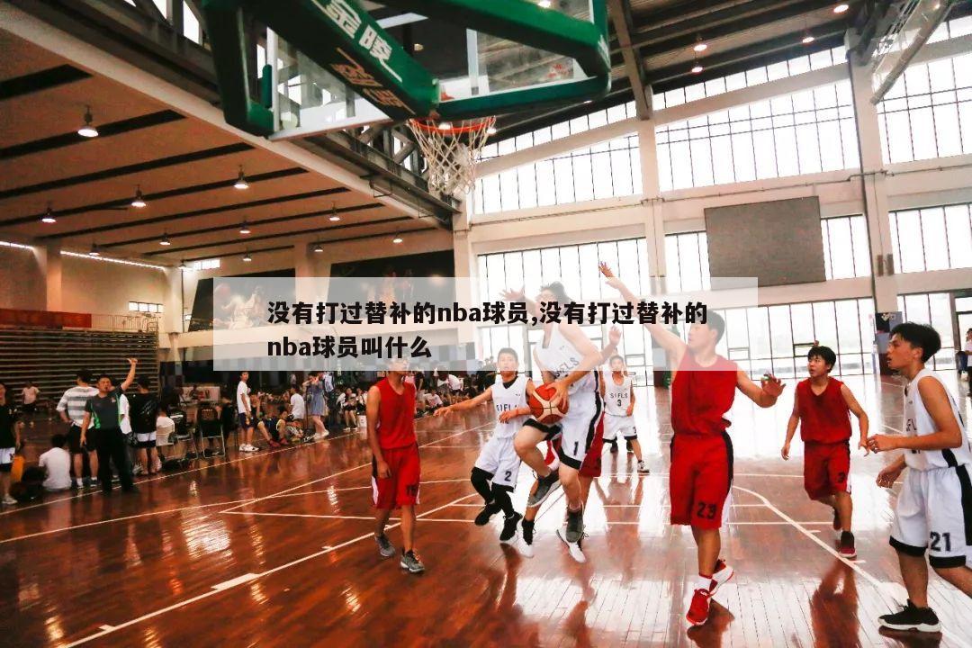 没有打过替补的nba球员,没有打过替补的nba球员叫什么-第1张图片-