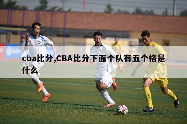 cba比分,CBA比分下面个队有五个格是什么-第1张图片-