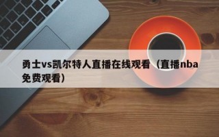 勇士vs凯尔特人直播在线观看（直播nba免费观看）