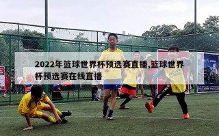 2022年篮球世界杯预选赛直播,篮球世界杯预选赛在线直播