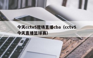 今天cctv5现场直播cba（cctv5今天直播篮球赛）