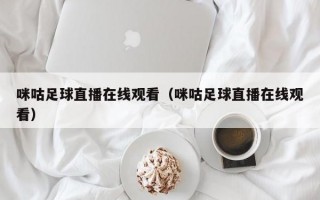 咪咕足球直播在线观看（咪咕足球直播在线观看）