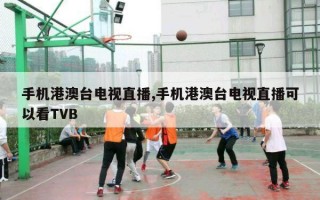 手机港澳台电视直播,手机港澳台电视直播可以看TVB