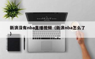 新浪没有nba直播视频（新浪nba怎么了）