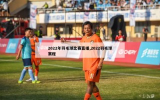 2022年羽毛球比赛直播,2022羽毛球赛程