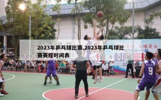 2023年乒乓球比赛,2023年乒乓球比赛赛程时间表