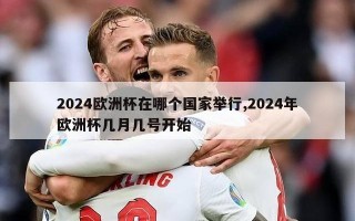 2024欧洲杯在哪个国家举行,2024年欧洲杯几月几号开始