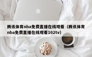 腾讯体育nba免费直播在线观看（腾讯体育nba免费直播在线观看102tv）