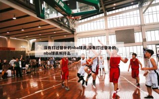 没有打过替补的nba球员,没有打过替补的nba球员叫什么