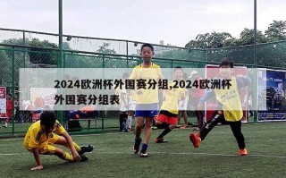 2024欧洲杯外围赛分组,2024欧洲杯外围赛分组表