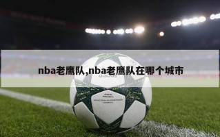 nba老鹰队,nba老鹰队在哪个城市